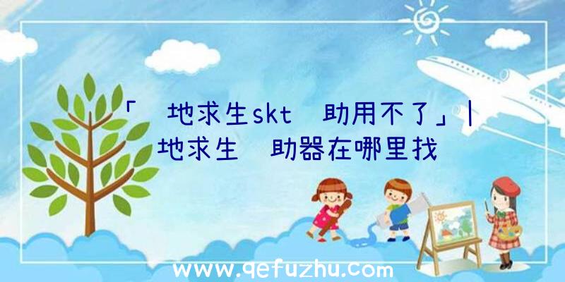 「绝地求生skt辅助用不了」|绝地求生辅助器在哪里找